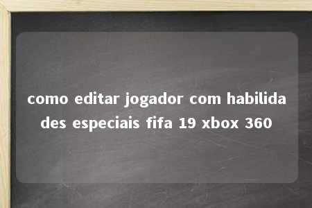 como editar jogador com habilidades especiais fifa 19 xbox 360