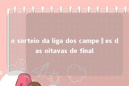 o sorteio da liga dos campeões das oitavas de final