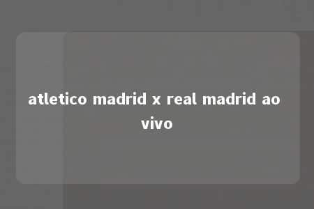 atletico madrid x real madrid ao vivo