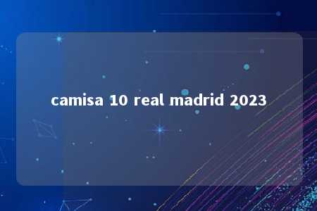 camisa 10 real madrid 2023