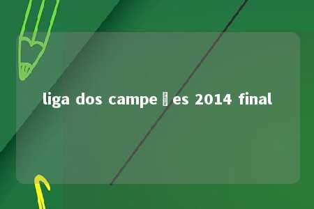 liga dos campeões 2014 final