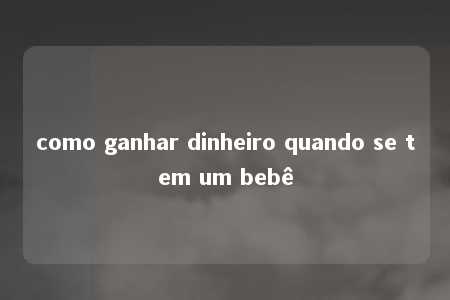 como ganhar dinheiro quando se tem um bebê