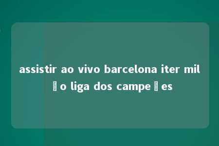 assistir ao vivo barcelona iter milão liga dos campeões