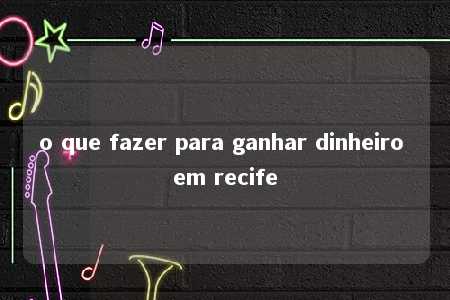 o que fazer para ganhar dinheiro em recife