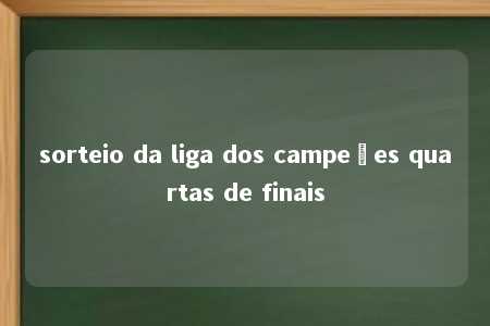 sorteio da liga dos campeões quartas de finais