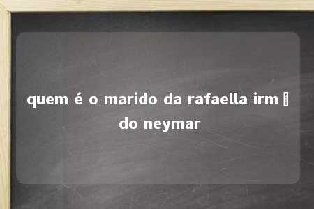 quem é o marido da rafaella irmã do neymar