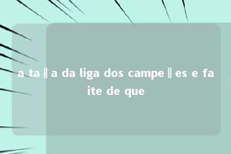 a taça da liga dos campeões e faite de que