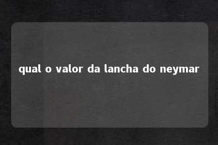 qual o valor da lancha do neymar