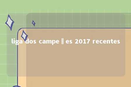 liga dos campeões 2017 recentes