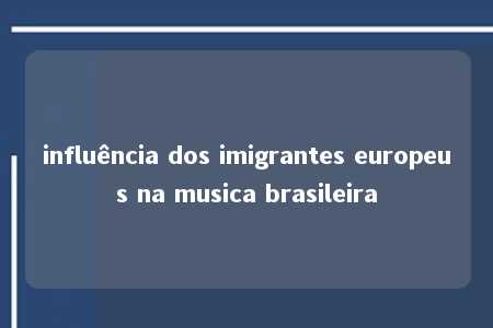 influência dos imigrantes europeus na musica brasileira