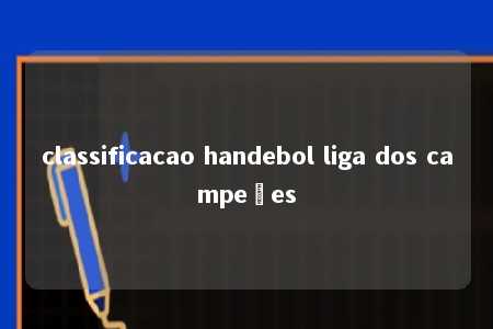 classificacao handebol liga dos campeões