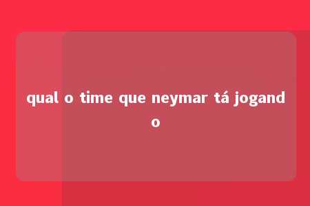 qual o time que neymar tá jogando