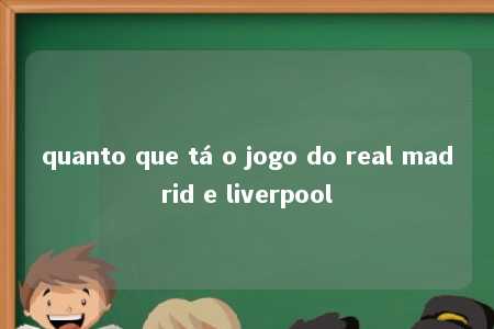 quanto que tá o jogo do real madrid e liverpool