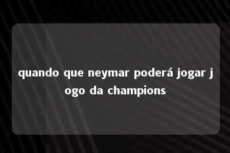 quando que neymar poderá jogar jogo da champions