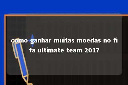 como ganhar muitas moedas no fifa ultimate team 2017