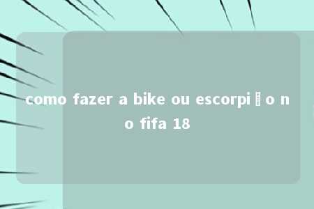 como fazer a bike ou escorpião no fifa 18