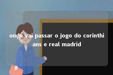 onde vai passar o jogo do corinthians e real madrid