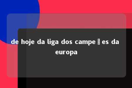 de hoje da liga dos campeões da europa