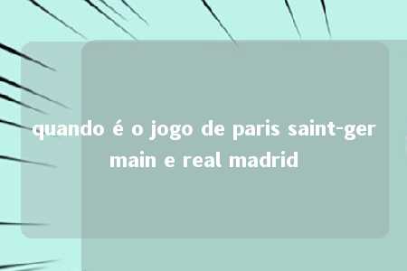 quando é o jogo de paris saint-germain e real madrid