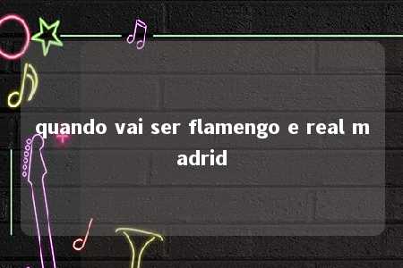 quando vai ser flamengo e real madrid