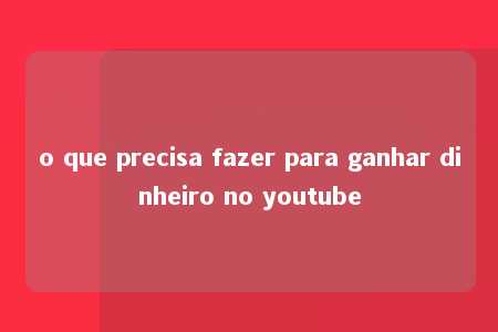 o que precisa fazer para ganhar dinheiro no youtube