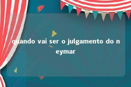 quando vai ser o julgamento do neymar