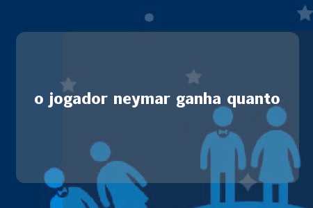 o jogador neymar ganha quanto