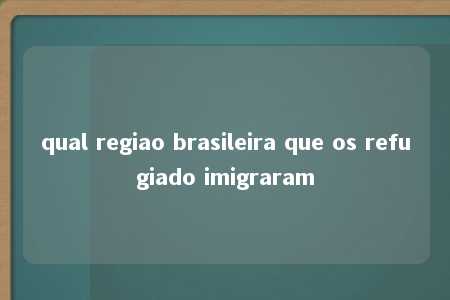 qual regiao brasileira que os refugiado imigraram