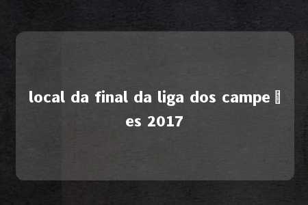 local da final da liga dos campeões 2017