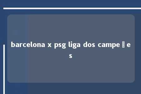 barcelona x psg liga dos campeões