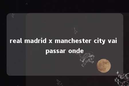 real madrid x manchester city vai passar onde