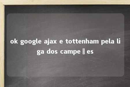 ok google ajax e tottenham pela liga dos campeões