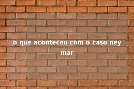 o que aconteceu com o caso neymar