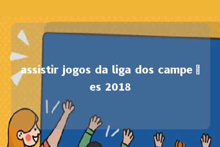 assistir jogos da liga dos campeões 2018