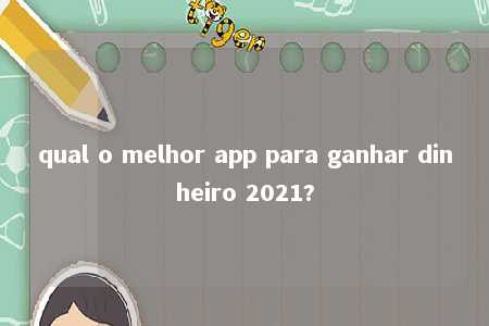 qual o melhor app para ganhar dinheiro 2021?