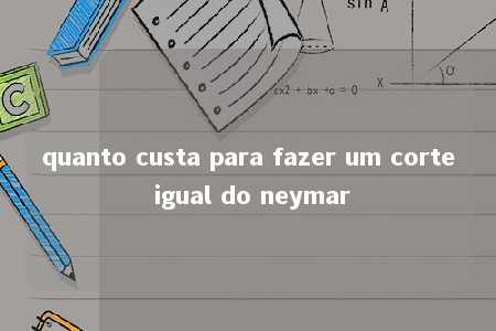 quanto custa para fazer um corte igual do neymar