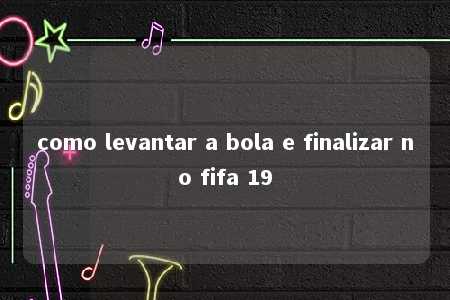 como levantar a bola e finalizar no fifa 19