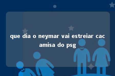 que dia o neymar vai estreiar cacamisa do psg