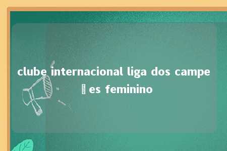 clube internacional liga dos campeões feminino