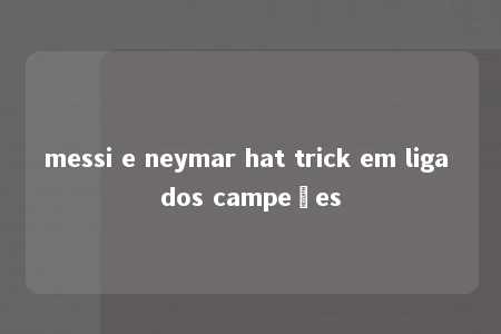 messi e neymar hat trick em liga dos campeões