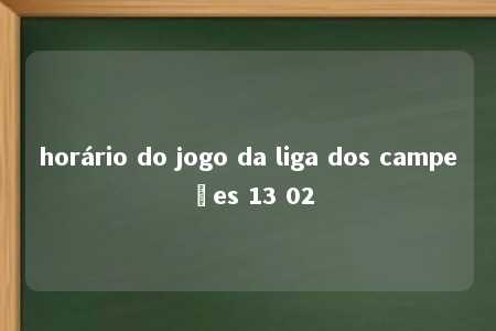 horário do jogo da liga dos campeões 13 02