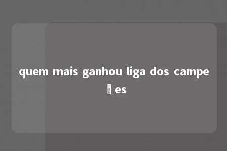 quem mais ganhou liga dos campeões