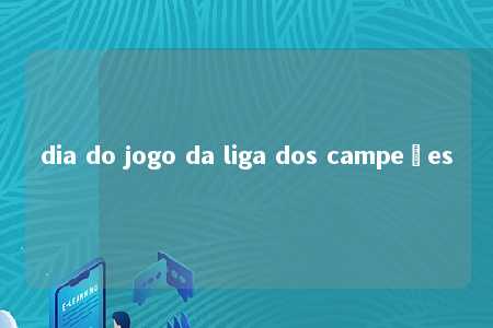 dia do jogo da liga dos campeões