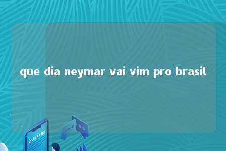 que dia neymar vai vim pro brasil