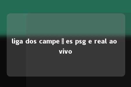 liga dos campeões psg e real ao vivo