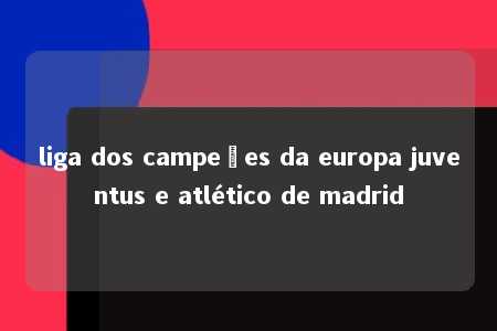 liga dos campeões da europa juventus e atlético de madrid