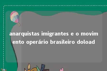 anarquistas imigrantes e o movimento operário brasileiro doload