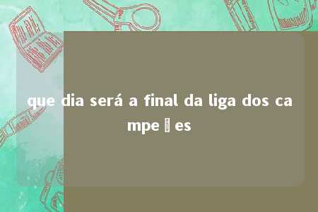 que dia será a final da liga dos campeões