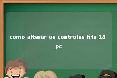 como alterar os controles fifa 18 pc