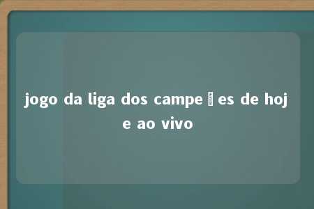 jogo da liga dos campeões de hoje ao vivo